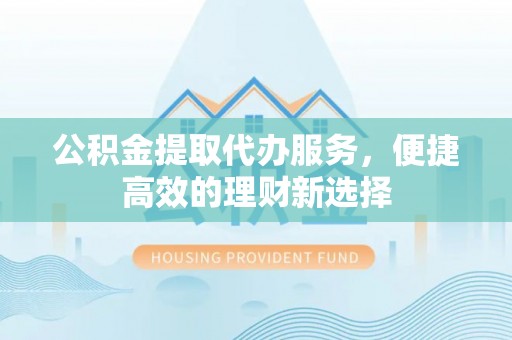 昌都公积金提取代办服务，便捷高效的理财新选择