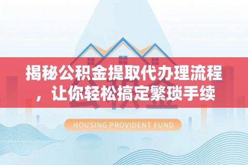 昌都揭秘公积金提取代办理流程，让你轻松搞定繁琐手续