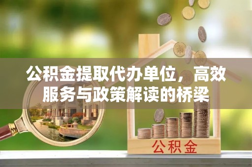 昌都公积金提取代办单位，高效服务与政策解读的桥梁