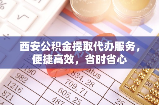 昌都西安公积金提取代办服务，便捷高效，省时省心