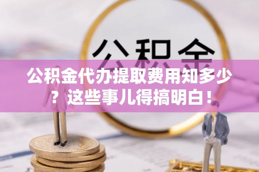 昌都公积金代办提取费用知多少？这些事儿得搞明白！