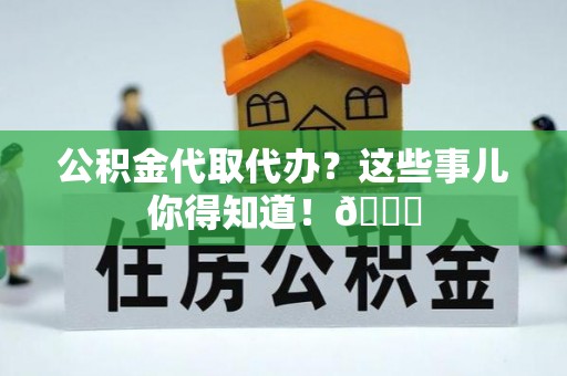 昌都公积金代取代办？这些事儿你得知道！😎