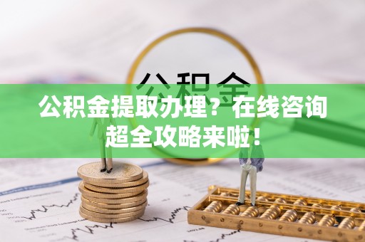 昌都公积金提取办理？在线咨询超全攻略来啦！