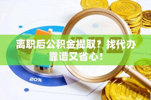 昌都离职后公积金提取？找代办靠谱又省心！