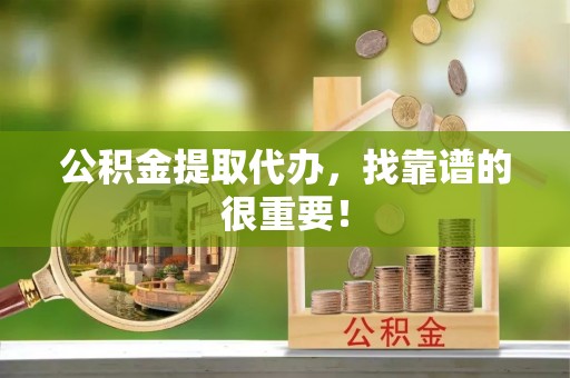 昌都公积金提取代办，找靠谱的很重要！