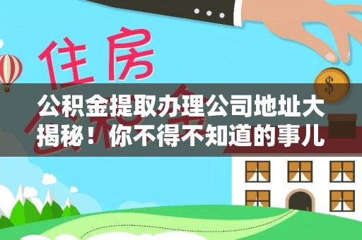 昌都公积金提取办理公司地址大揭秘！你不得不知道的事儿