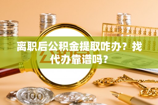 昌都离职后公积金提取咋办？找代办靠谱吗？