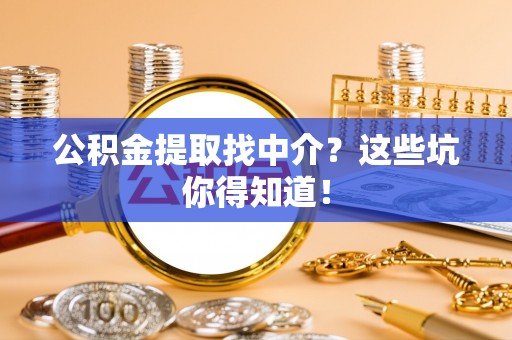昌都公积金提取找中介？这些坑你得知道！