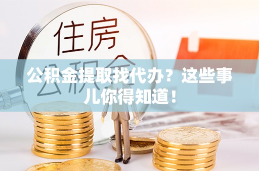 昌都公积金提取找代办？这些事儿你得知道！