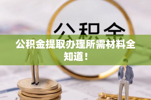 昌都公积金提取办理所需材料全知道！
