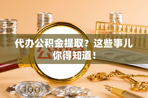 昌都代办公积金提取？这些事儿你得知道！