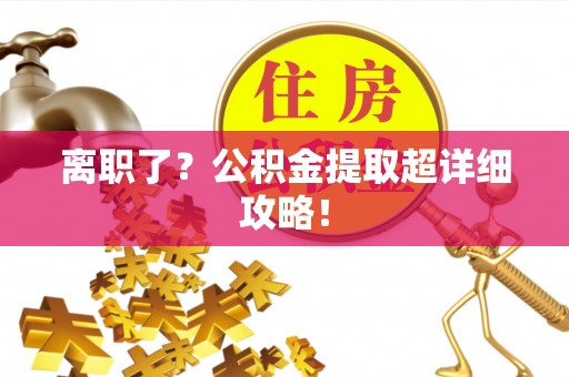 昌都离职了？公积金提取超详细攻略！