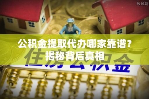 昌都公积金提取代办哪家靠谱？揭秘背后真相