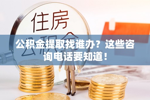昌都公积金提取找谁办？这些咨询电话要知道！