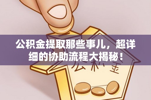 昌都公积金提取那些事儿，超详细的协助流程大揭秘！