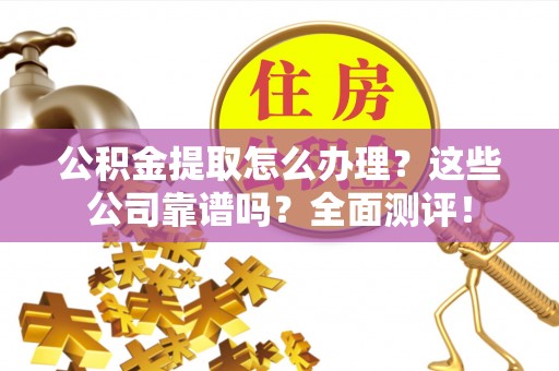 昌都公积金提取怎么办理？这些公司靠谱吗？全面测评！