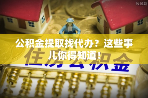 昌都公积金提取找代办？这些事儿你得知道！