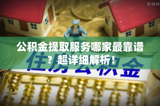 昌都公积金提取服务哪家最靠谱？超详细解析！