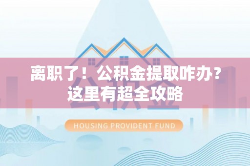 昌都离职了！公积金提取咋办？这里有超全攻略