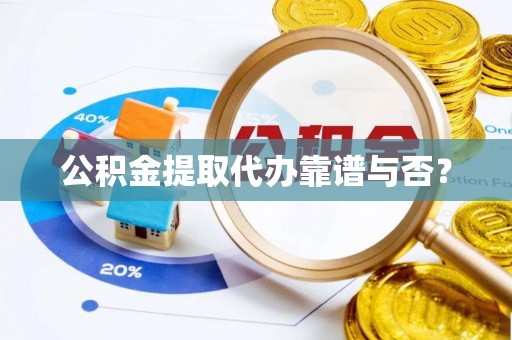 昌都公积金提取代办靠谱与否？