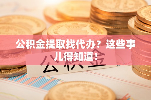 昌都公积金提取找代办？这些事儿得知道！