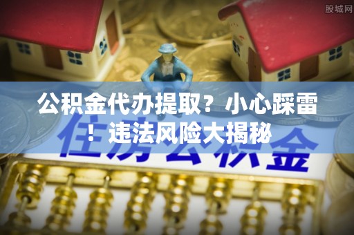 昌都公积金代办提取？小心踩雷！违法风险大揭秘