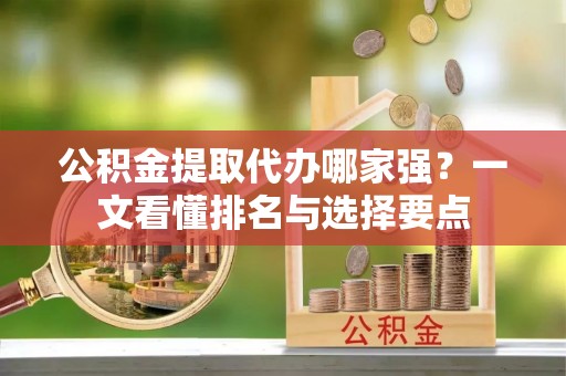 昌都公积金提取代办哪家强？一文看懂排名与选择要点