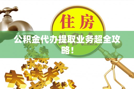 昌都公积金代办提取业务超全攻略！
