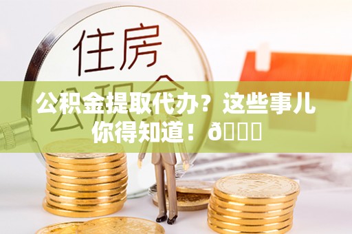 昌都公积金提取代办？这些事儿你得知道！😎