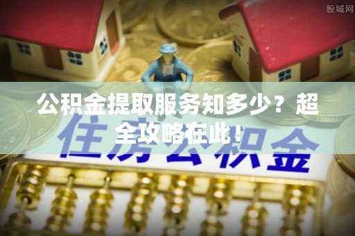 昌都公积金提取服务知多少？超全攻略在此！
