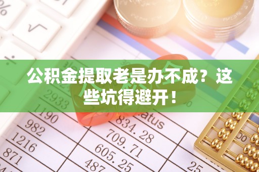 昌都公积金提取老是办不成？这些坑得避开！