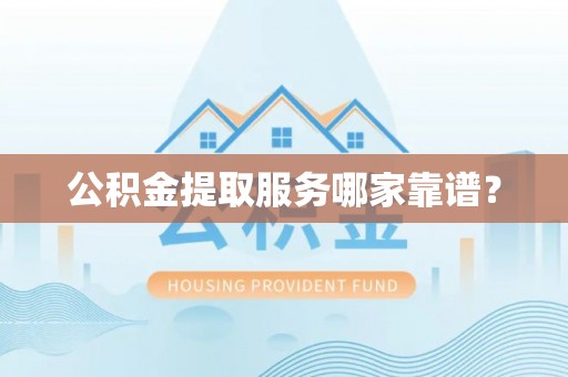 昌都公积金提取服务哪家靠谱？