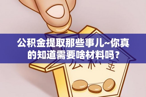 昌都公积金提取那些事儿~你真的知道需要啥材料吗？