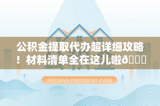 昌都公积金提取代办超详细攻略！材料清单全在这儿啦😎