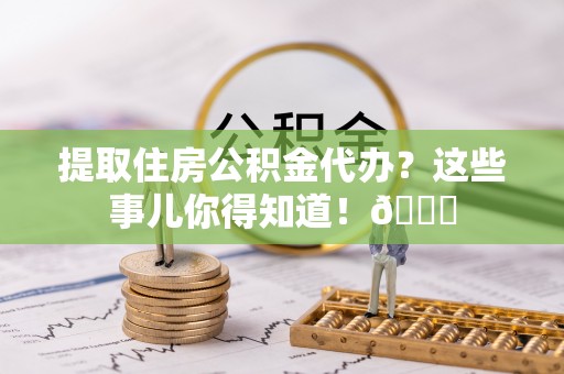 昌都提取住房公积金代办？这些事儿你得知道！😎