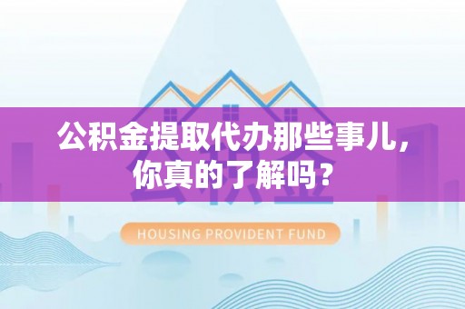 昌都公积金提取代办那些事儿，你真的了解吗？
