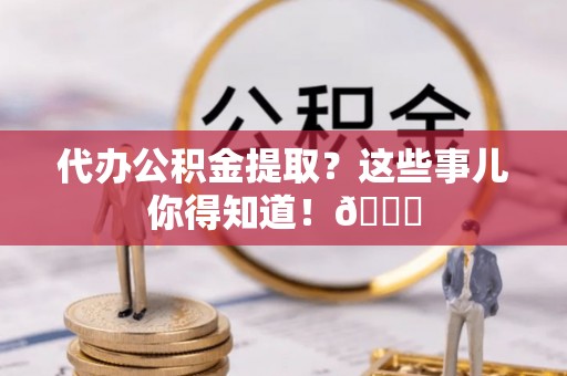 昌都代办公积金提取？这些事儿你得知道！😎