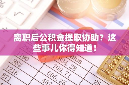 昌都离职后公积金提取协助？这些事儿你得知道！