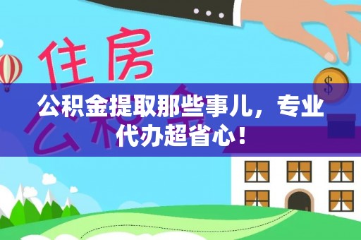 昌都公积金提取那些事儿，专业代办超省心！