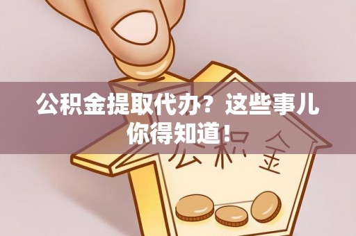 昌都公积金提取代办？这些事儿你得知道！
