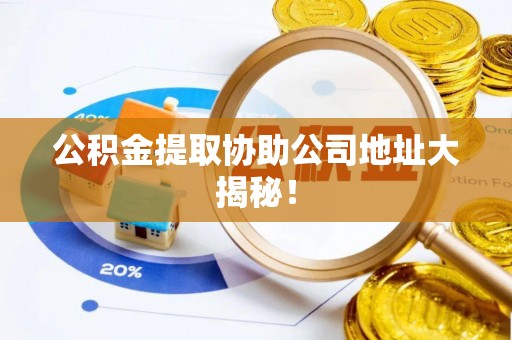 昌都公积金提取协助公司地址大揭秘！