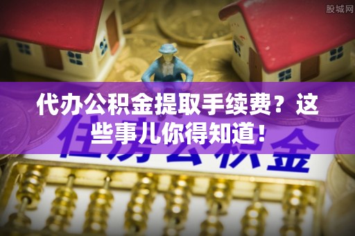 昌都代办公积金提取手续费？这些事儿你得知道！
