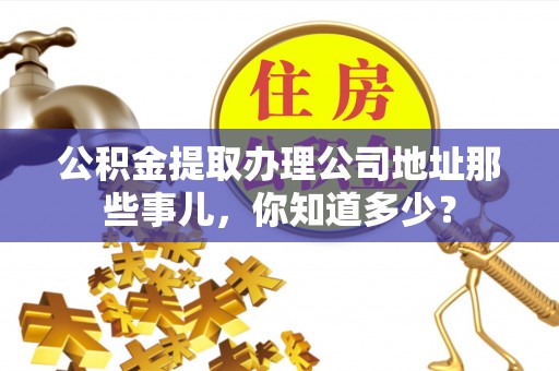 昌都公积金提取办理公司地址那些事儿，你知道多少？