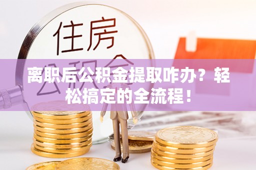 昌都离职后公积金提取咋办？轻松搞定的全流程！