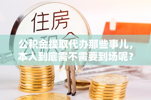 昌都公积金提取代办那些事儿，本人到底需不需要到场呢？