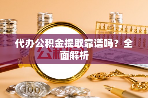 昌都代办公积金提取靠谱吗？全面解析