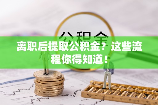 昌都离职后提取公积金？这些流程你得知道！