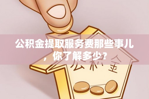 昌都公积金提取服务费那些事儿，你了解多少？