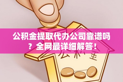 昌都公积金提取代办公司靠谱吗？全网最详细解答！