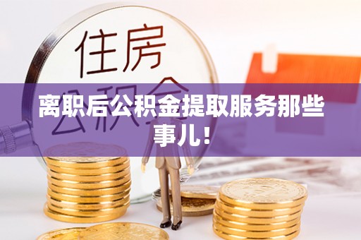 昌都离职后公积金提取服务那些事儿！